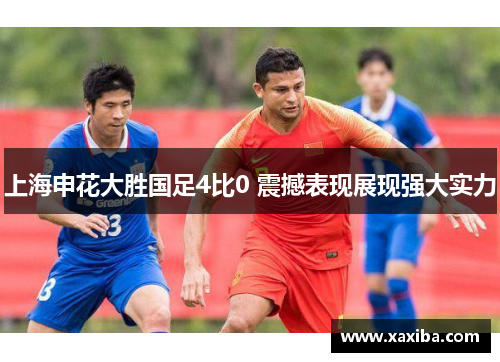 上海申花大胜国足4比0 震撼表现展现强大实力