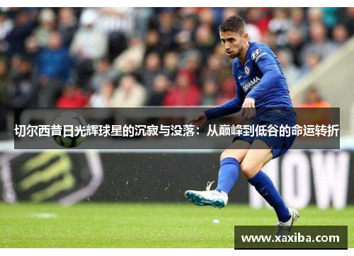 切尔西昔日光辉球星的沉寂与没落：从巅峰到低谷的命运转折