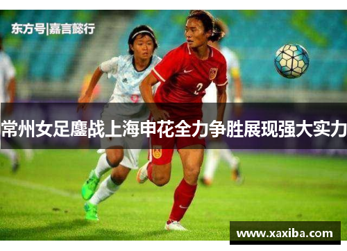 常州女足鏖战上海申花全力争胜展现强大实力