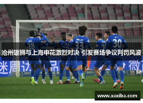 沧州雄狮与上海申花激烈对决 引发赛场争议判罚风波