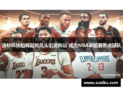 洛杉矶快船崛起抢风头引发热议 成为NBA季前赛焦点球队