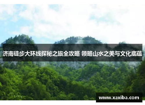 济南徒步大环线探秘之旅全攻略 领略山水之美与文化底蕴