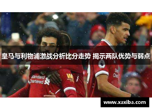 皇马与利物浦激战分析比分走势 揭示两队优势与弱点