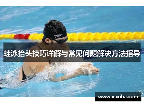 蛙泳抬头技巧详解与常见问题解决方法指导