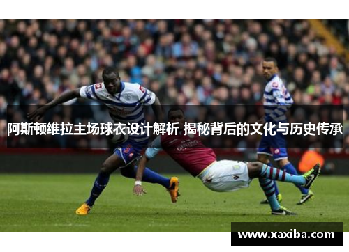 阿斯顿维拉主场球衣设计解析 揭秘背后的文化与历史传承
