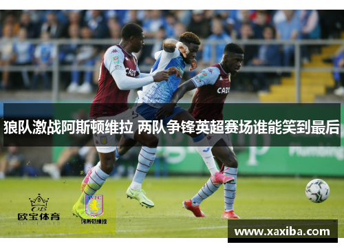 狼队激战阿斯顿维拉 两队争锋英超赛场谁能笑到最后
